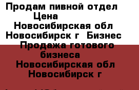 Продам пивной отдел. › Цена ­ 350 000 - Новосибирская обл., Новосибирск г. Бизнес » Продажа готового бизнеса   . Новосибирская обл.,Новосибирск г.